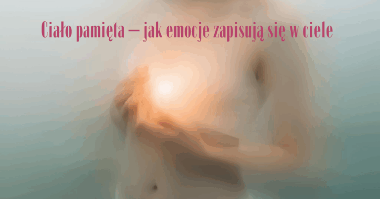 Ciało pamięta – jak emocje zapisują się w ciele