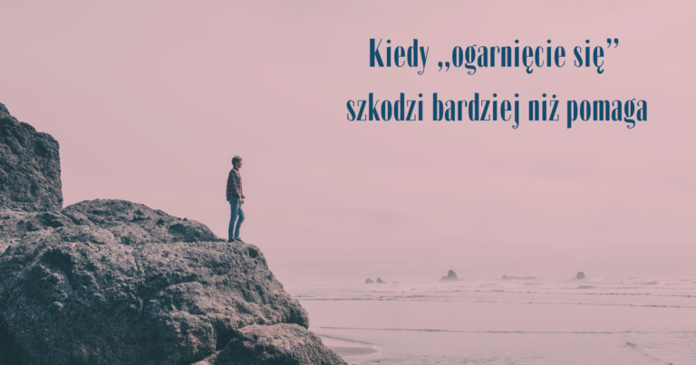 Kiedy „ogarnięcie się” szkodzi bardziej niż pomaga