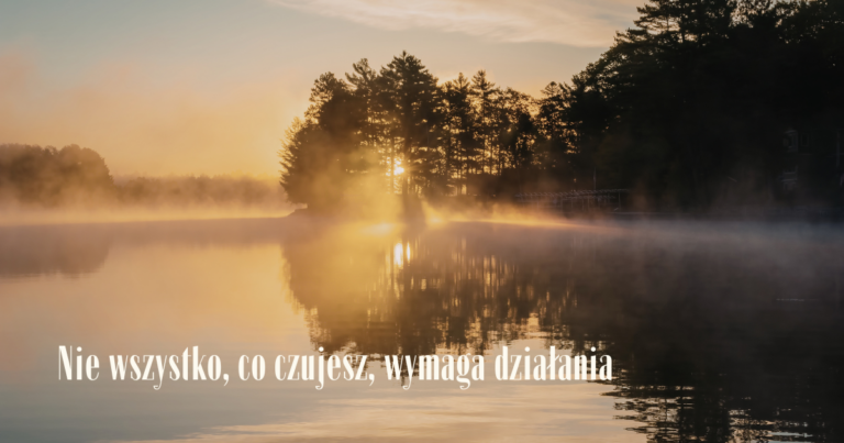 Nie wszystko, co czujesz, wymaga działania